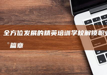 全方位发展的精英培训学校：解锁职业潜能新篇章