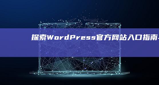 探索WordPress官方网站：入口指南与资源汇总